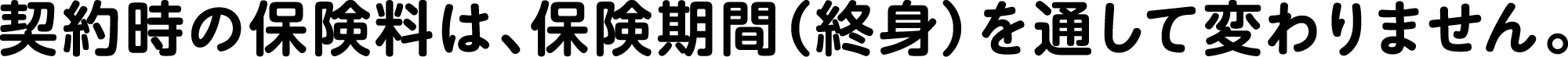 契約時の保険料は、保険期間（終身）を通して変わりません。