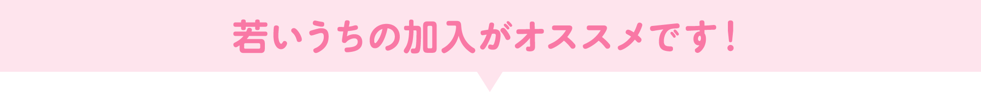 若いうちの加入がオススメです！